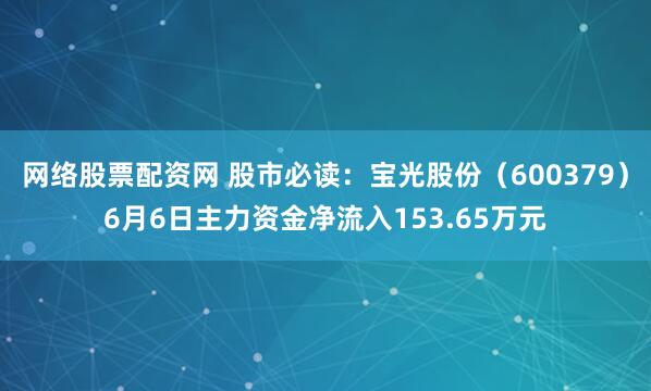 网络股票配资网 股市必读：宝光股份（600379）6月6日主力资金净流入153.65万元