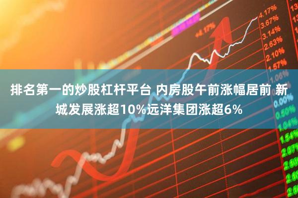 排名第一的炒股杠杆平台 内房股午前涨幅居前 新城发展涨超10%远洋集团涨超6%