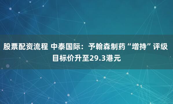股票配资流程 中泰国际：予翰森制药“增持”评级 目标价升至29.3港元