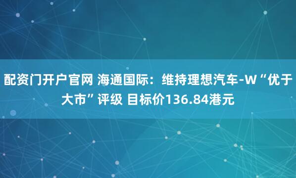 配资门开户官网 海通国际：维持理想汽车-W“优于大市”评级 目标价136.84港元
