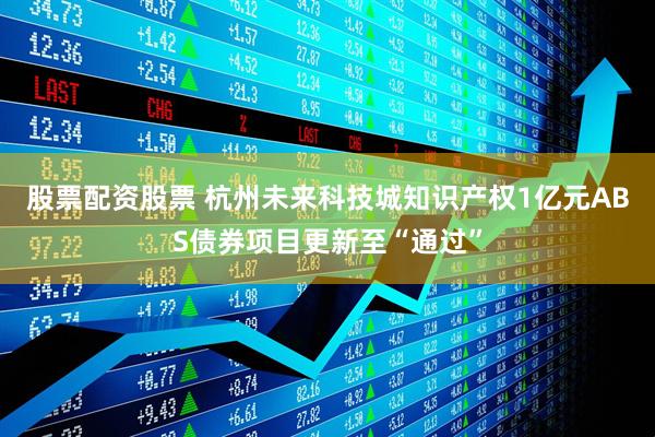 股票配资股票 杭州未来科技城知识产权1亿元ABS债券项目更新至“通过”