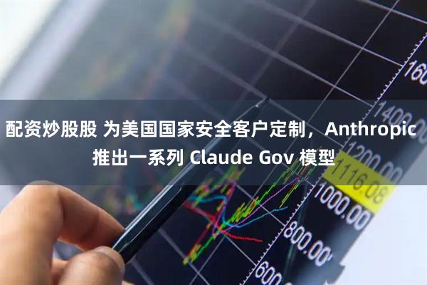 配资炒股股 为美国国家安全客户定制，Anthropic 推出一系列 Claude Gov 模型