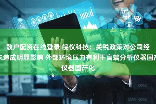 散户配资在线登录 皖仪科技：关税政策对公司经营未造成明显影响 外部环境压力有利于高端分析仪器国产化