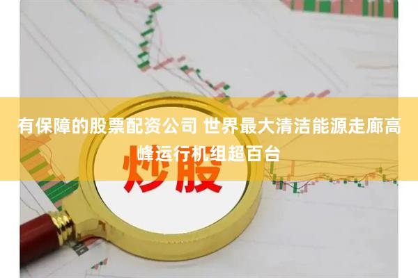 有保障的股票配资公司 世界最大清洁能源走廊高峰运行机组超百台