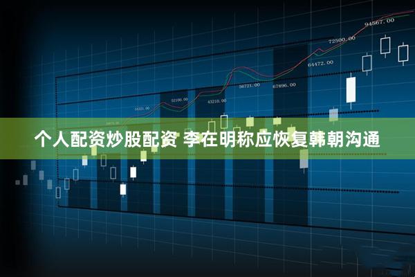 个人配资炒股配资 李在明称应恢复韩朝沟通