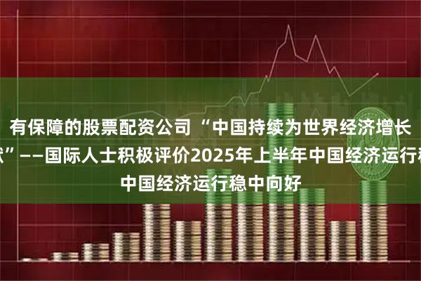 有保障的股票配资公司 “中国持续为世界经济增长作出贡献”——国际人士积极评价2025年上半年中国经济运行稳中向好