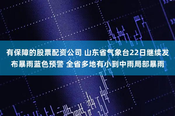 有保障的股票配资公司 山东省气象台22日继续发布暴雨蓝色预警 全省多地有小到中雨局部暴雨