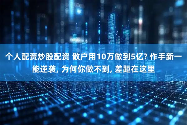 个人配资炒股配资 散户用10万做到5亿? 作手新一能逆袭, 为何你做不到, 差距在这里
