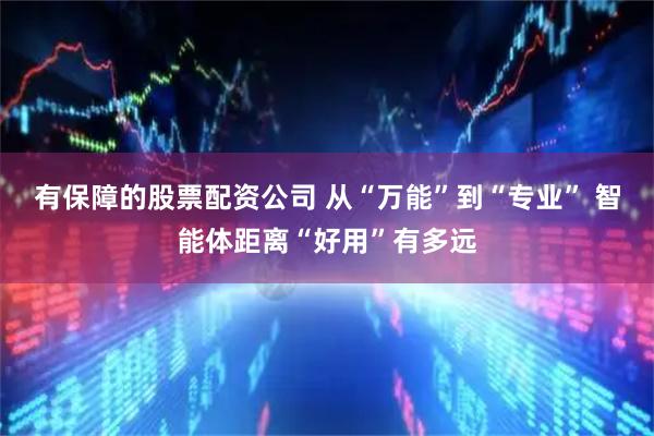有保障的股票配资公司 从“万能”到“专业” 智能体距离“好用”有多远