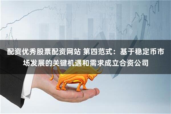 配资优秀股票配资网站 第四范式：基于稳定币市场发展的关键机遇和需求成立合资公司