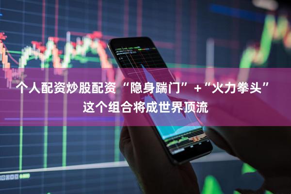 个人配资炒股配资 “隐身踹门” +“火力拳头” 这个组合将成世界顶流