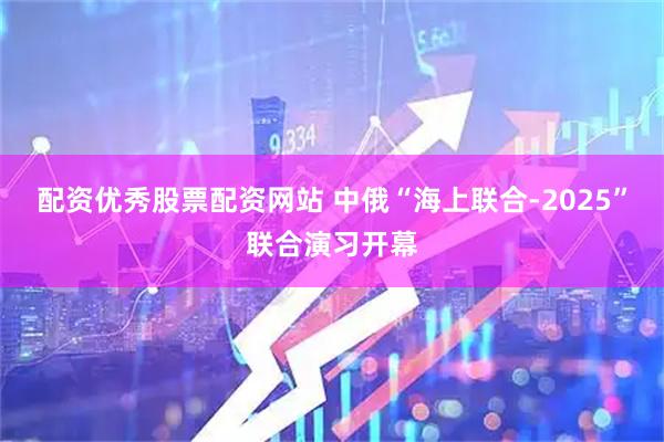 配资优秀股票配资网站 中俄“海上联合-2025”联合演习开幕