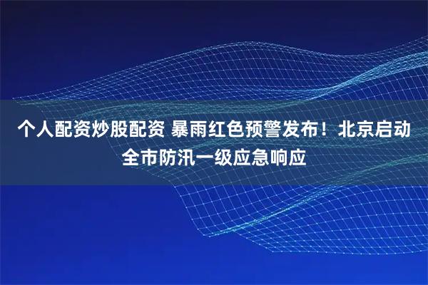 个人配资炒股配资 暴雨红色预警发布！北京启动全市防汛一级应急响应