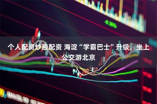 个人配资炒股配资 海淀“学霸巴士”升级，坐上公交游北京