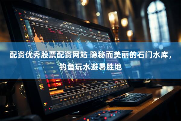 配资优秀股票配资网站 隐秘而美丽的石门水库，钓鱼玩水避暑胜地
