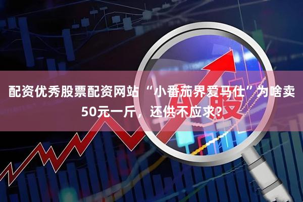 配资优秀股票配资网站 “小番茄界爱马仕”为啥卖50元一斤，还供不应求？
