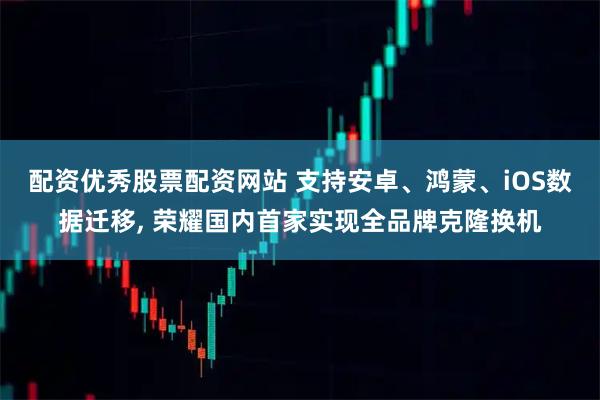 配资优秀股票配资网站 支持安卓、鸿蒙、iOS数据迁移, 荣耀国内首家实现全品牌克隆换机
