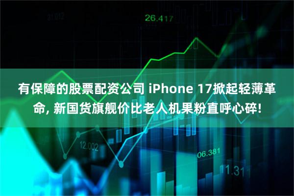 有保障的股票配资公司 iPhone 17掀起轻薄革命, 新国货旗舰价比老人机果粉直呼心碎!