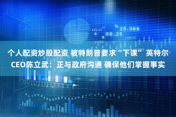 个人配资炒股配资 被特朗普要求“下课” 英特尔CEO陈立武：正与政府沟通 确保他们掌握事实