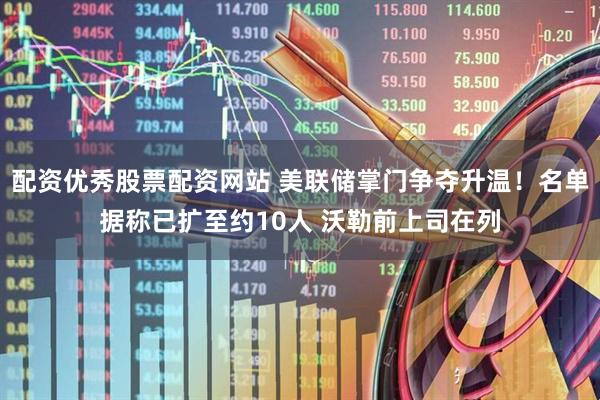 配资优秀股票配资网站 美联储掌门争夺升温！名单据称已扩至约10人 沃勒前上司在列