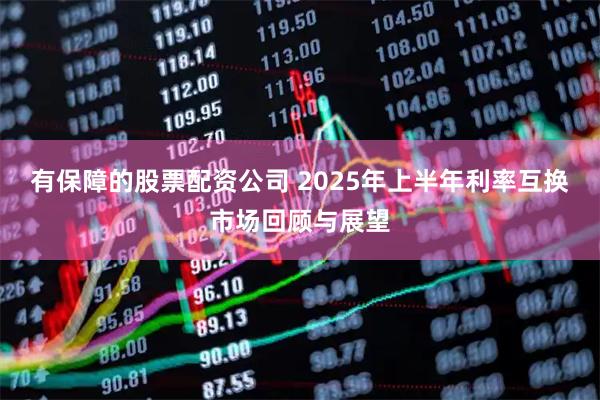 有保障的股票配资公司 2025年上半年利率互换市场回顾与展望