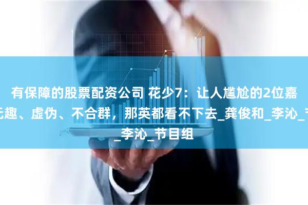 有保障的股票配资公司 花少7：让人尴尬的2位嘉宾，无趣、虚伪、不合群，那英都看不下去_龚俊和_李沁_节目组