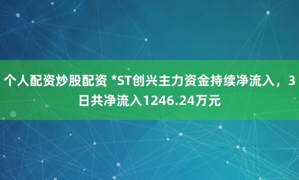 个人配资炒股配资 *ST创兴主力资金持续净流入，3日共净流入1246.24万元