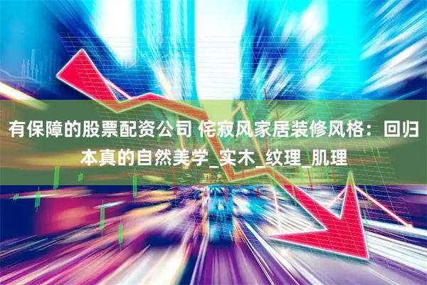 有保障的股票配资公司 侘寂风家居装修风格：回归本真的自然美学_实木_纹理_肌理