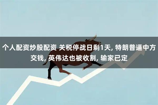 个人配资炒股配资 关税停战日剩1天, 特朗普逼中方交钱, 英伟达也被收割, 输家已定