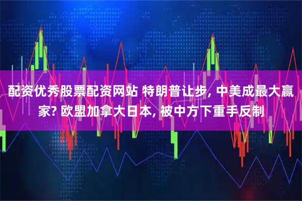 配资优秀股票配资网站 特朗普让步, 中美成最大赢家? 欧盟加拿大日本, 被中方下重手反制