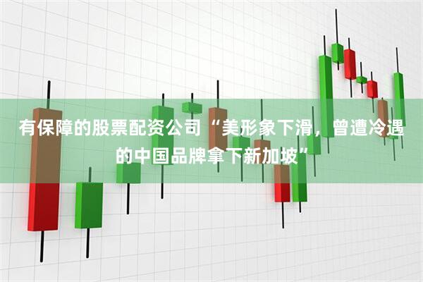 有保障的股票配资公司 “美形象下滑，曾遭冷遇的中国品牌拿下新加坡”