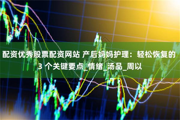 配资优秀股票配资网站 产后妈妈护理：轻松恢复的 3 个关键要点_情绪_汤品_周以