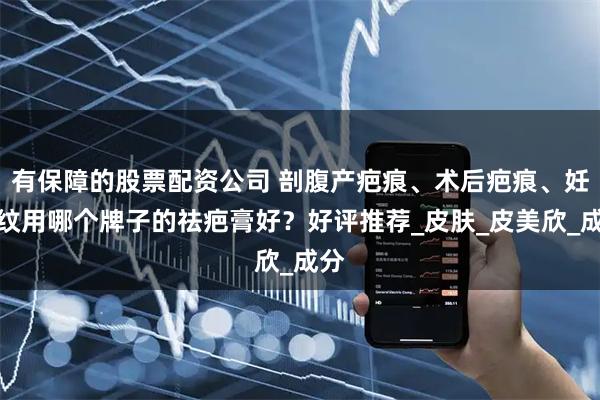 有保障的股票配资公司 剖腹产疤痕、术后疤痕、妊娠纹用哪个牌子的祛疤膏好？好评推荐_皮肤_皮美欣_成分